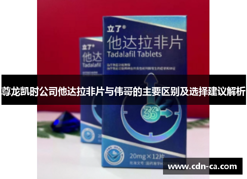尊龙凯时公司他达拉非片与伟哥的主要区别及选择建议解析 尊龙凯时公司他达拉非片与伟哥的主要区别及选择建议解析