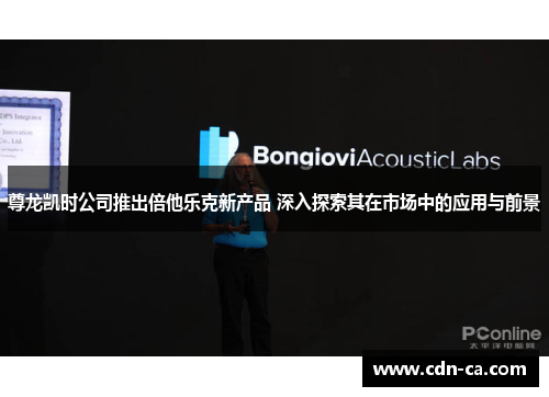 尊龙凯时公司推出倍他乐克新产品 深入探索其在市场中的应用与前景 尊龙凯时公司推出倍他乐克新产品 深入探索其在市场中的应用与前景