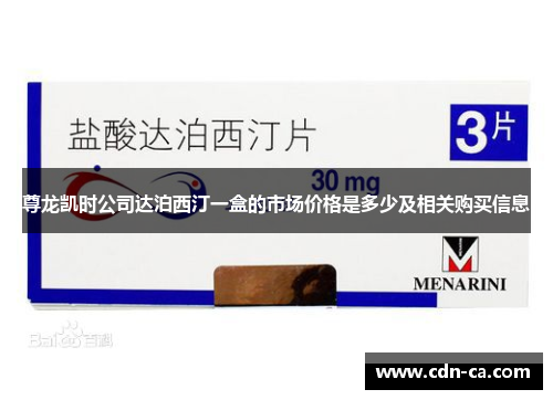 尊龙凯时公司达泊西汀一盒的市场价格是多少及相关购买信息 尊龙凯时公司达泊西汀一盒的市场价格是多少及相关购买信息