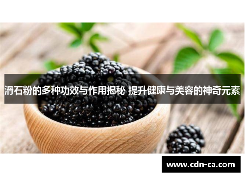 滑石粉的多种功效与作用揭秘 提升健康与美容的神奇元素 滑石粉的多种功效与作用揭秘 提升健康与美容的神奇元素