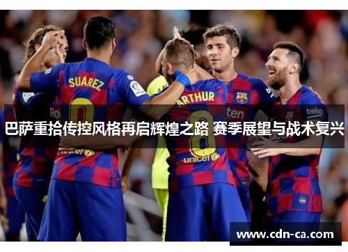 巴萨重拾传控风格再启辉煌之路 赛季展望与战术复兴