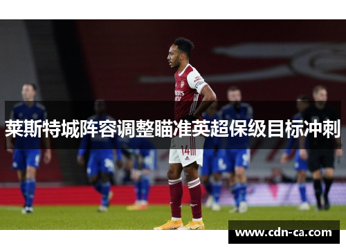 莱斯特城阵容调整瞄准英超保级目标冲刺